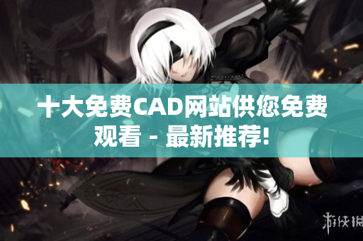 十大免費(fèi)CAD網(wǎng)站供您免費(fèi)觀看 - 最新推薦!