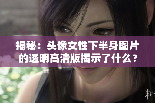 揭秘：頭像女性下半身圖片的透明高清版揭示了什么？