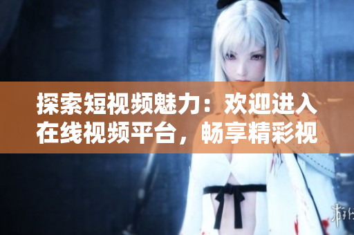 探索短視頻魅力：歡迎進(jìn)入在線視頻平臺(tái)，暢享精彩視頻內(nèi)容！