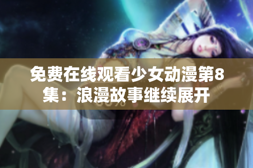免費(fèi)在線觀看少女動漫第8集：浪漫故事繼續(xù)展開