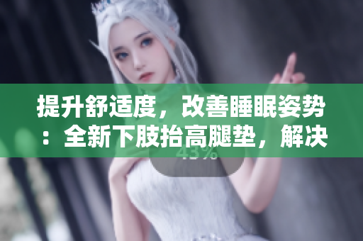 提升舒適度，改善睡眠姿勢：全新下肢抬高腿墊，解決翻身困難