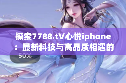 探索7788.t∨心悅iphone：最新科技與高品質(zhì)相遇的完美融合