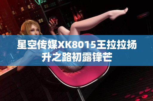 星空傳媒XK8015王拉拉揚(yáng)升之路初露鋒芒
