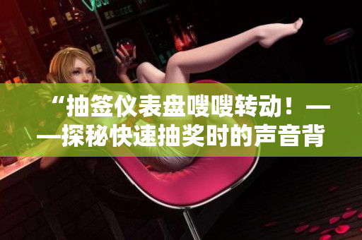 “抽簽儀表盤嗖嗖轉(zhuǎn)動(dòng)！——探秘快速抽獎(jiǎng)時(shí)的聲音背后的科學(xué)原理”
