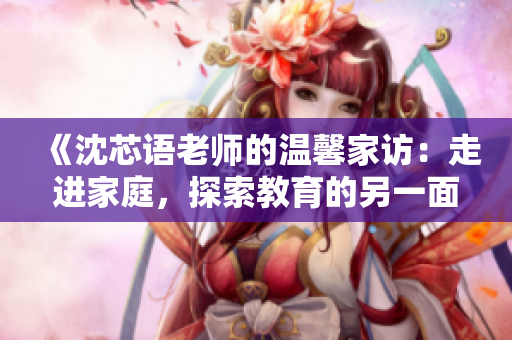 《沈芯語老師的溫馨家訪：走進家庭，探索教育的另一面》