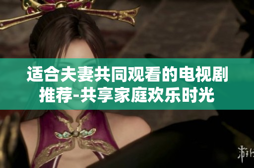 適合夫妻共同觀看的電視劇推薦-共享家庭歡樂時光