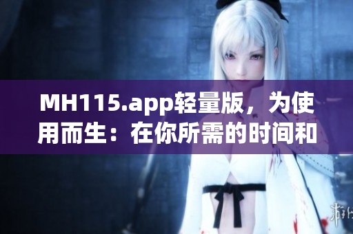 MH115.app輕量版，為使用而生：在你所需的時間和地點，輕松獲取信息