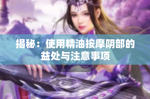 揭秘：使用精油按摩陰部的益處與注意事項(xiàng)