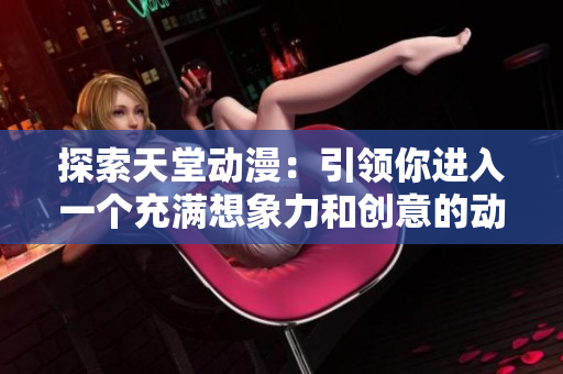 探索天堂動漫：引領你進入一個充滿想象力和創(chuàng)意的動漫世界