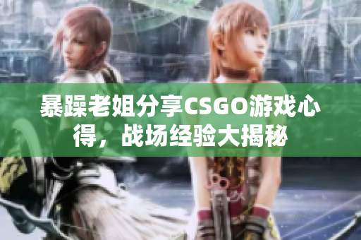 暴躁老姐分享CSGO游戲心得，戰(zhàn)場經(jīng)驗大揭秘