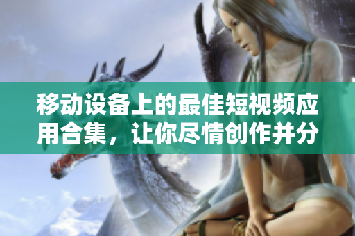 移動(dòng)設(shè)備上的最佳短視頻應(yīng)用合集，讓你盡情創(chuàng)作并分享！