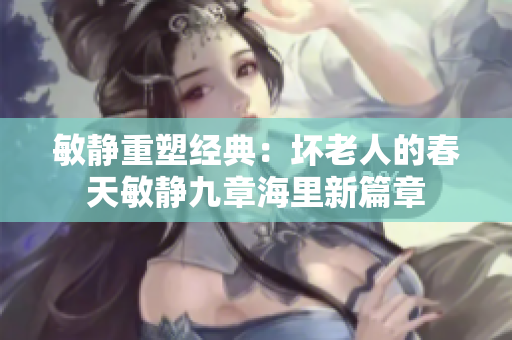 敏靜重塑經(jīng)典：壞老人的春天敏靜九章海里新篇章