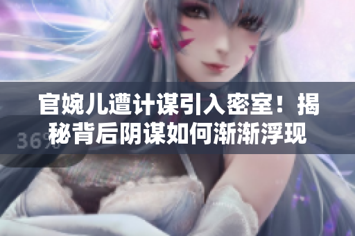 官婉兒遭計(jì)謀引入密室！揭秘背后陰謀如何漸漸浮現(xiàn)