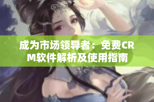 成為市場領(lǐng)導者：免費CRM軟件解析及使用指南