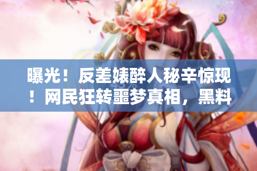 曝光！反差婊醉人秘辛驚現(xiàn)！網(wǎng)民狂轉(zhuǎn)噩夢真相，黑料大揭底！