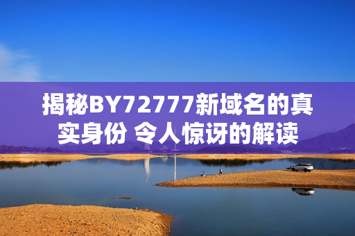 揭秘BY72777新域名的真實(shí)身份 令人驚訝的解讀