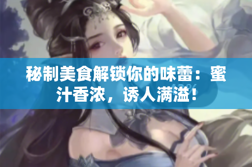 秘制美食解鎖你的味蕾：蜜汁香濃，誘人滿溢！