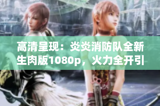 高清呈現(xiàn)：炎炎消防隊(duì)全新生肉版1080p，火力全開引爆觀影熱潮！