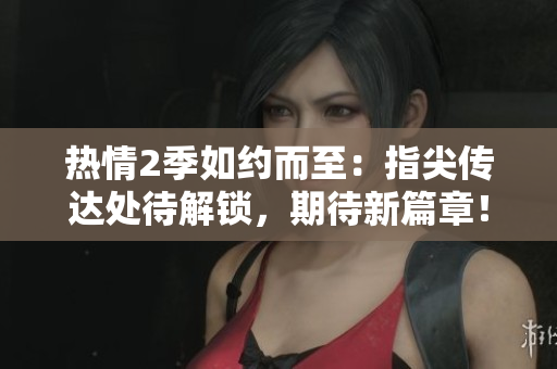 熱情2季如約而至：指尖傳達(dá)處待解鎖，期待新篇章！