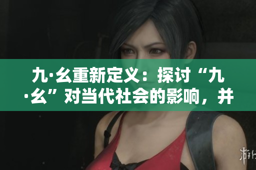 九·幺重新定義：探討“九·幺”對當(dāng)代社會的影響，并提出應(yīng)對策略