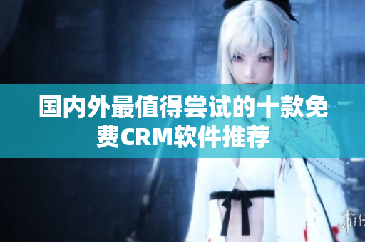國內(nèi)外最值得嘗試的十款免費CRM軟件推薦