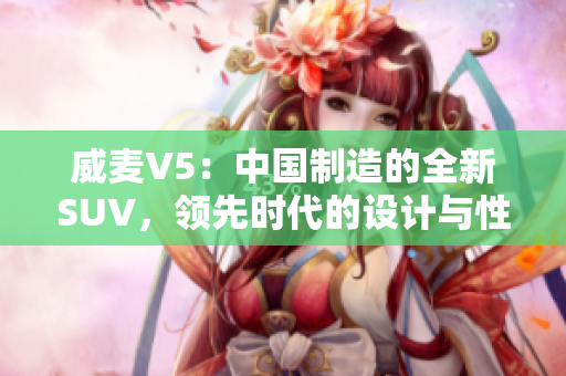 威麥V5：中國制造的全新SUV，領(lǐng)先時(shí)代的設(shè)計(jì)與性能