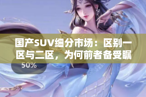 國產(chǎn)SUV細(xì)分市場：區(qū)別一區(qū)與二區(qū)，為何前者備受矚目？