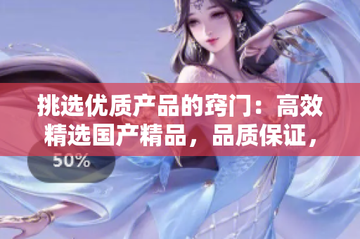 挑選優(yōu)質(zhì)產(chǎn)品的竅門：高效精選國產(chǎn)精品，品質(zhì)保證，物超所值！