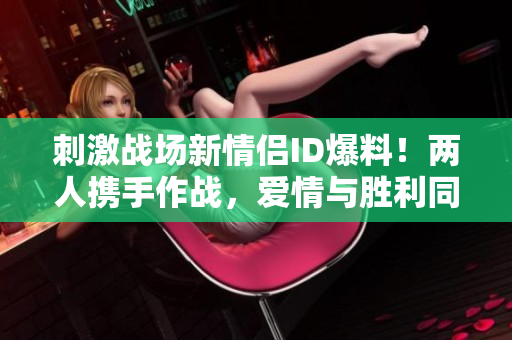 刺激戰(zhàn)場(chǎng)新情侶ID爆料！兩人攜手作戰(zhàn)，愛情與勝利同行