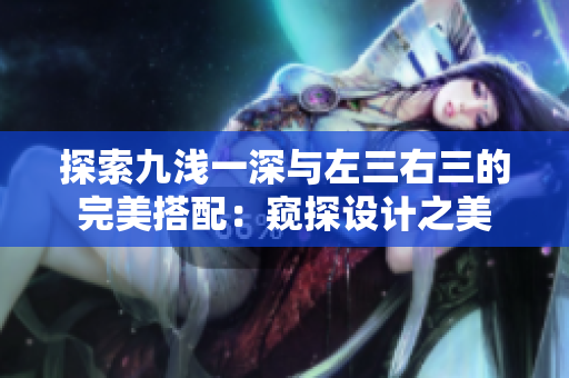 探索九淺一深與左三右三的完美搭配：窺探設(shè)計(jì)之美