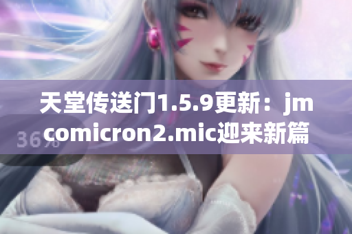 天堂傳送門1.5.9更新：jmcomicron2.mic迎來新篇章