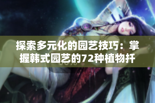 探索多元化的園藝技巧：掌握韓式園藝的72種植物扦插方法