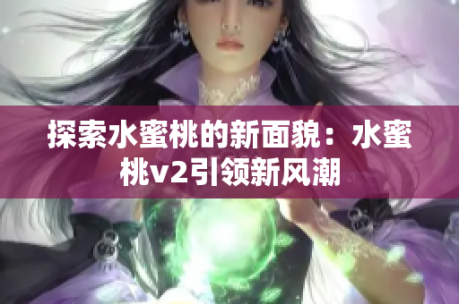 探索水蜜桃的新面貌：水蜜桃v2引領(lǐng)新風(fēng)潮