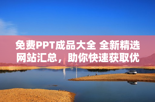 免費(fèi)PPT成品大全 全新精選網(wǎng)站匯總，助你快速獲取優(yōu)質(zhì)PPT資源