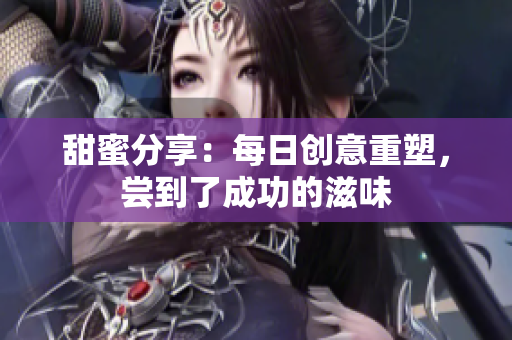甜蜜分享：每日創(chuàng)意重塑，嘗到了成功的滋味