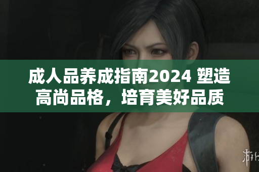 成人品養(yǎng)成指南2024 塑造高尚品格，培育美好品質(zhì)