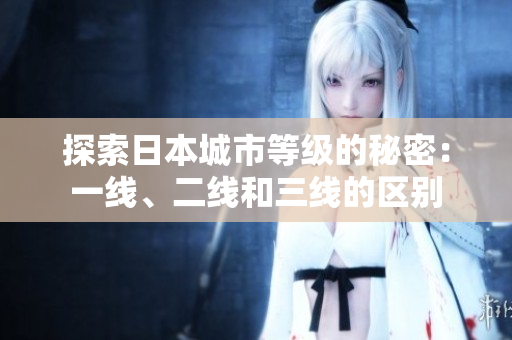 探索日本城市等級(jí)的秘密：一線、二線和三線的區(qū)別