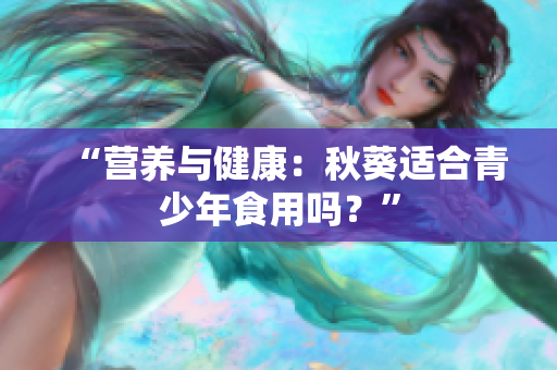 “營養(yǎng)與健康：秋葵適合青少年食用嗎？”