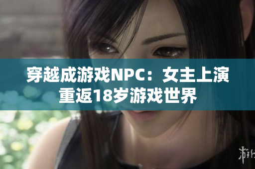 穿越成游戲NPC：女主上演重返18歲游戲世界