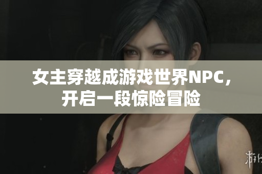 女主穿越成游戲世界NPC，開啟一段驚險冒險