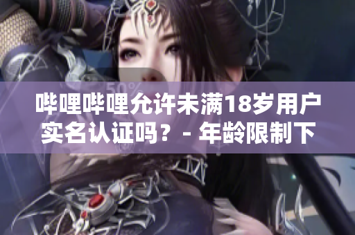 嗶哩嗶哩允許未滿18歲用戶實(shí)名認(rèn)證嗎？- 年齡限制下的實(shí)名認(rèn)證政策詳解