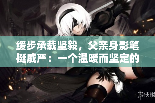 緩步承載堅(jiān)毅，父親身影筆挺威嚴(yán)：一個(gè)溫暖而堅(jiān)定的故事