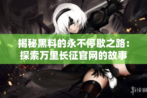 揭秘黑料的永不停歇之路：探索萬(wàn)里長(zhǎng)征官網(wǎng)的故事