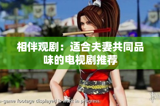 相伴觀劇：適合夫妻共同品味的電視劇推薦