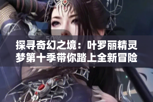 探尋奇幻之境：葉羅麗精靈夢(mèng)第十季帶你踏上全新冒險(xiǎn)旅程