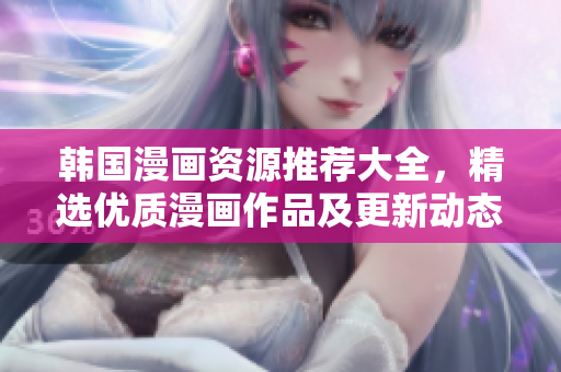韓國漫畫資源推薦大全，精選優(yōu)質(zhì)漫畫作品及更新動態(tài)