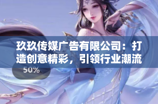 玖玖傳媒廣告有限公司：打造創(chuàng)意精彩，引領(lǐng)行業(yè)潮流