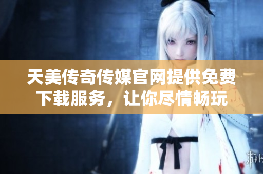 天美傳奇?zhèn)髅焦倬W(wǎng)提供免費(fèi)下載服務(wù)，讓你盡情暢玩