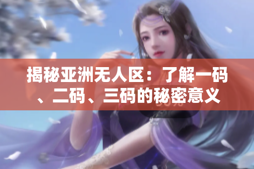 揭秘亞洲無(wú)人區(qū)：了解一碼、二碼、三碼的秘密意義