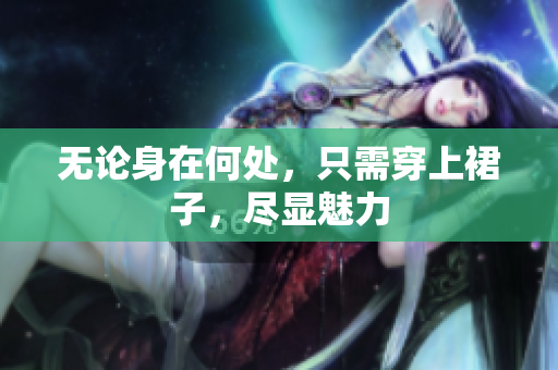 無(wú)論身在何處，只需穿上裙子，盡顯魅力